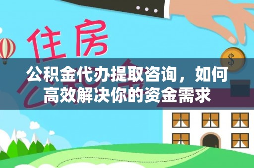 丹凤公积金代办提取咨询，如何高效解决你的资金需求