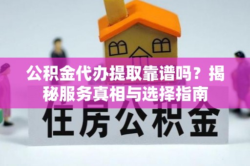 丹凤公积金代办提取靠谱吗？揭秘服务真相与选择指南
