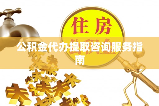 丹凤公积金代办提取咨询服务指南