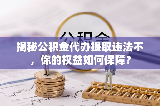 丹凤揭秘公积金代办提取违法不，你的权益如何保障？